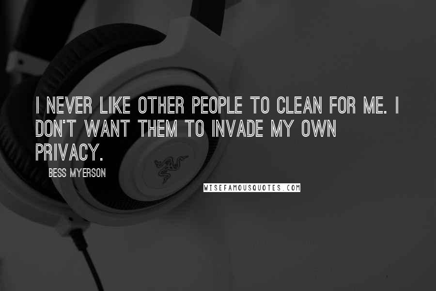 Bess Myerson Quotes: I never like other people to clean for me. I don't want them to invade my own privacy.