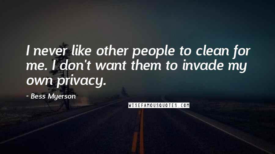 Bess Myerson Quotes: I never like other people to clean for me. I don't want them to invade my own privacy.
