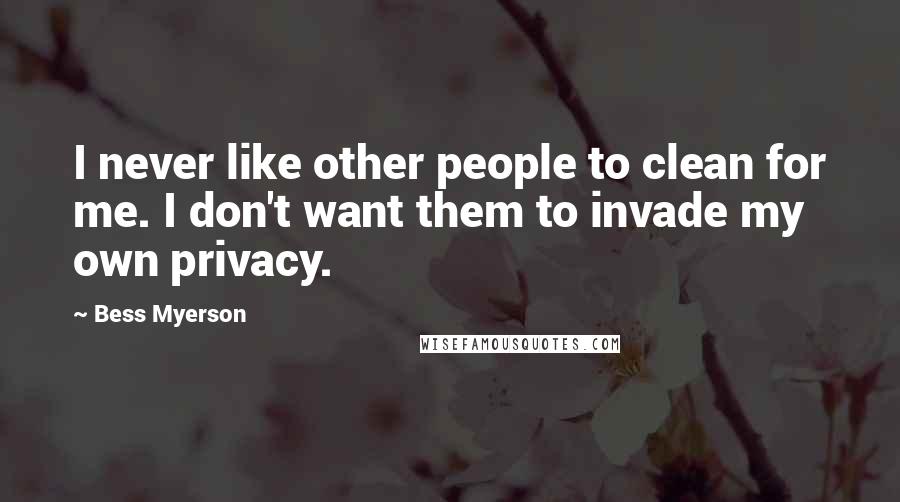 Bess Myerson Quotes: I never like other people to clean for me. I don't want them to invade my own privacy.