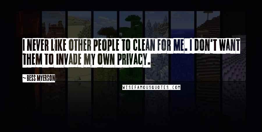 Bess Myerson Quotes: I never like other people to clean for me. I don't want them to invade my own privacy.