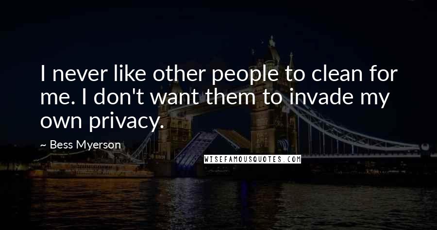 Bess Myerson Quotes: I never like other people to clean for me. I don't want them to invade my own privacy.