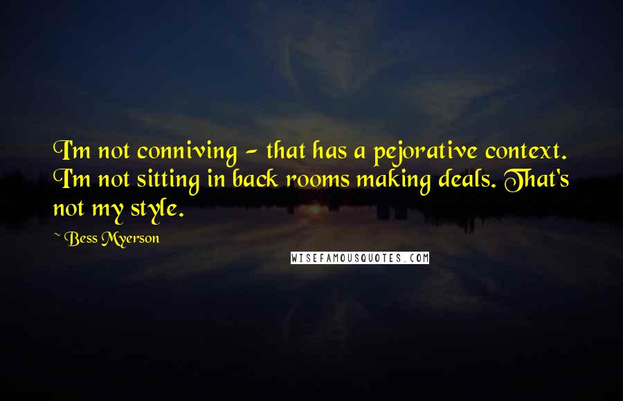 Bess Myerson Quotes: I'm not conniving - that has a pejorative context. I'm not sitting in back rooms making deals. That's not my style.
