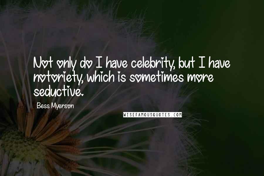 Bess Myerson Quotes: Not only do I have celebrity, but I have notoriety, which is sometimes more seductive.