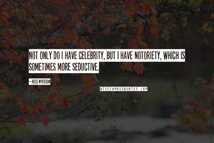 Bess Myerson Quotes: Not only do I have celebrity, but I have notoriety, which is sometimes more seductive.