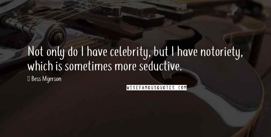 Bess Myerson Quotes: Not only do I have celebrity, but I have notoriety, which is sometimes more seductive.