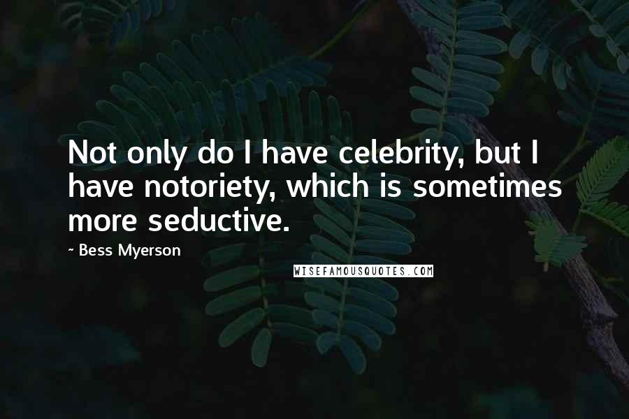 Bess Myerson Quotes: Not only do I have celebrity, but I have notoriety, which is sometimes more seductive.