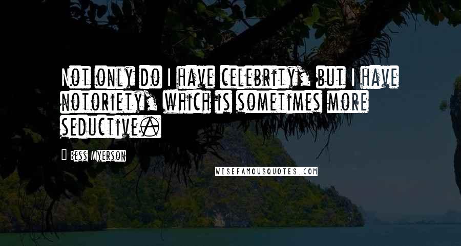 Bess Myerson Quotes: Not only do I have celebrity, but I have notoriety, which is sometimes more seductive.