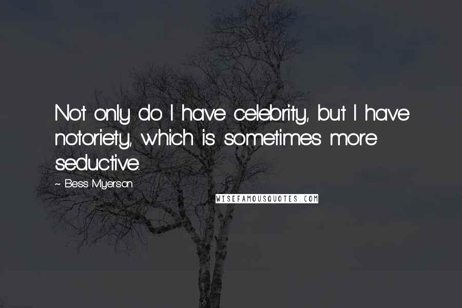 Bess Myerson Quotes: Not only do I have celebrity, but I have notoriety, which is sometimes more seductive.