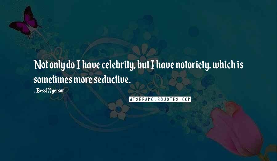 Bess Myerson Quotes: Not only do I have celebrity, but I have notoriety, which is sometimes more seductive.