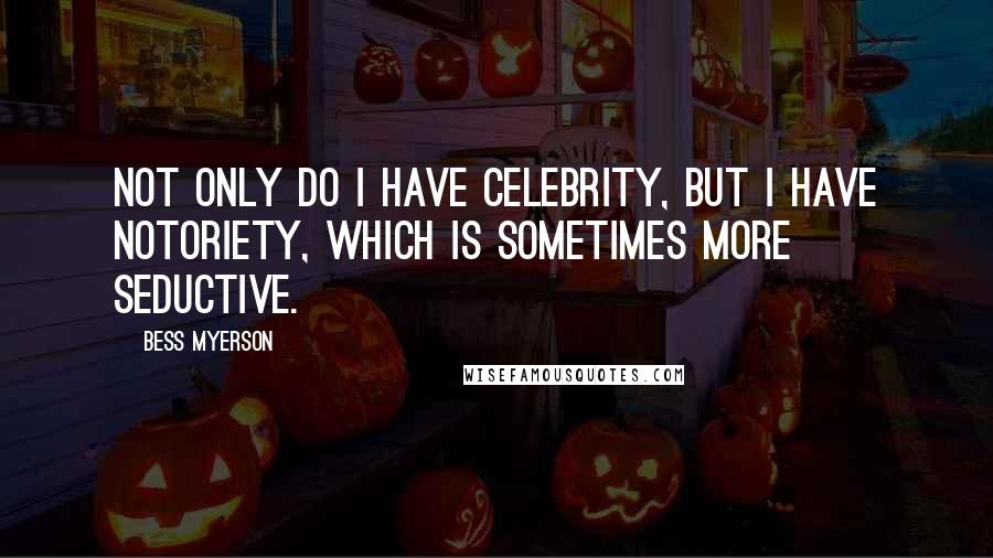 Bess Myerson Quotes: Not only do I have celebrity, but I have notoriety, which is sometimes more seductive.