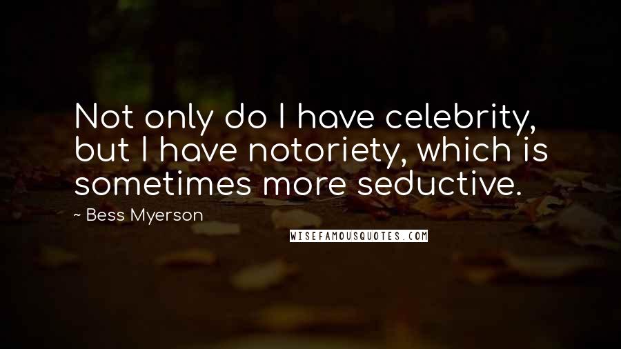 Bess Myerson Quotes: Not only do I have celebrity, but I have notoriety, which is sometimes more seductive.