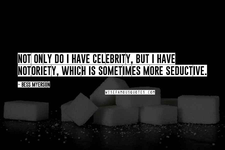 Bess Myerson Quotes: Not only do I have celebrity, but I have notoriety, which is sometimes more seductive.