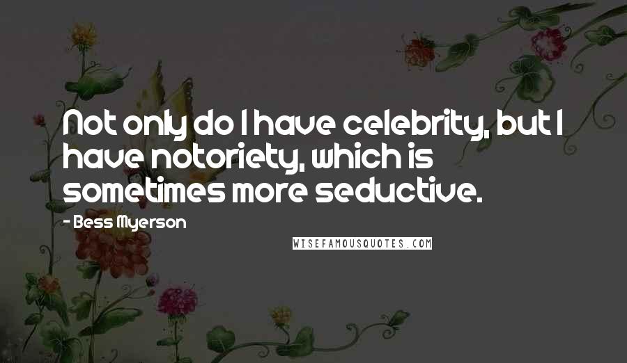 Bess Myerson Quotes: Not only do I have celebrity, but I have notoriety, which is sometimes more seductive.