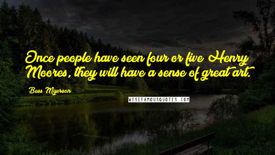 Bess Myerson Quotes: Once people have seen four or five Henry Moores, they will have a sense of great art.