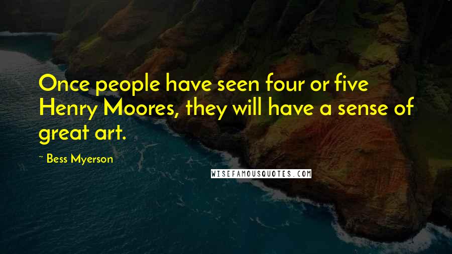 Bess Myerson Quotes: Once people have seen four or five Henry Moores, they will have a sense of great art.