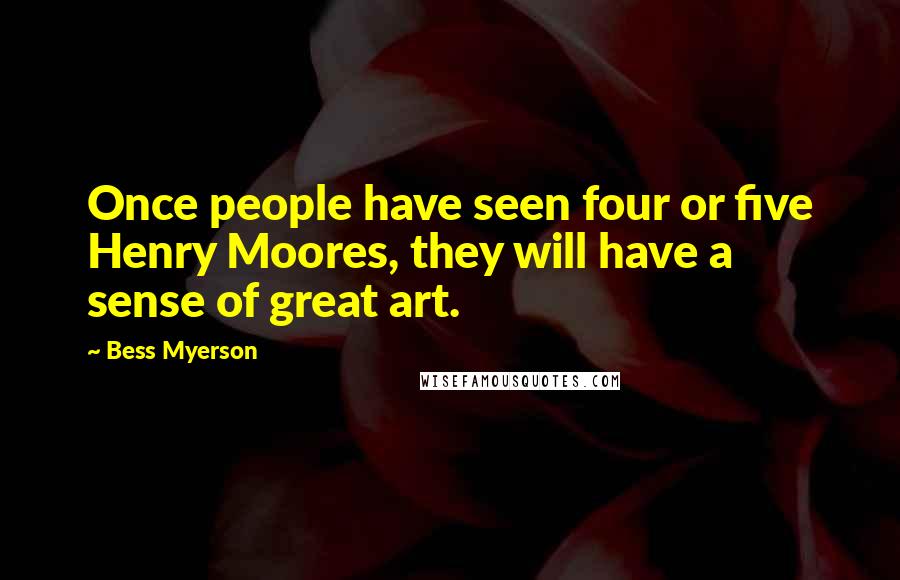 Bess Myerson Quotes: Once people have seen four or five Henry Moores, they will have a sense of great art.