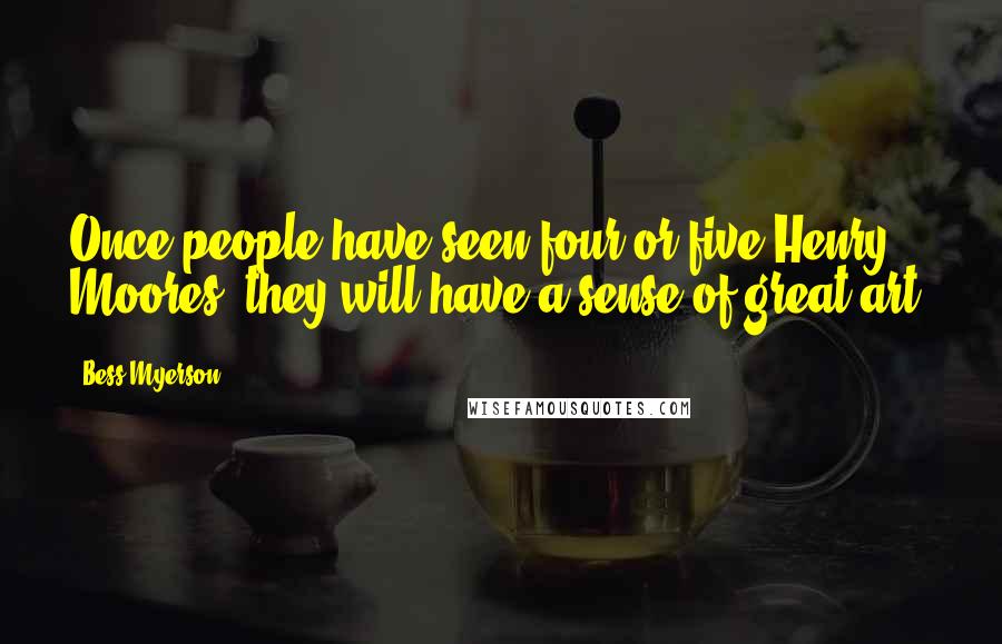 Bess Myerson Quotes: Once people have seen four or five Henry Moores, they will have a sense of great art.