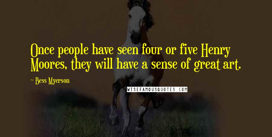 Bess Myerson Quotes: Once people have seen four or five Henry Moores, they will have a sense of great art.