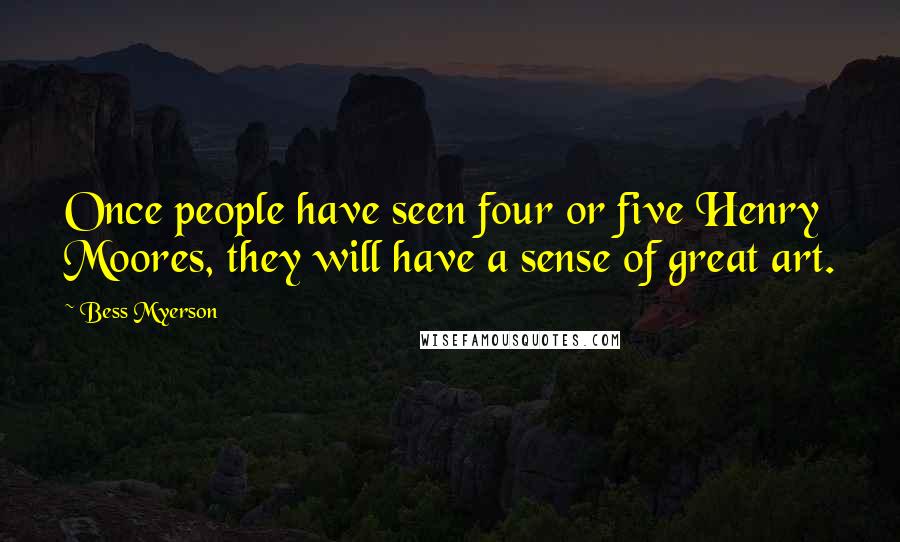 Bess Myerson Quotes: Once people have seen four or five Henry Moores, they will have a sense of great art.