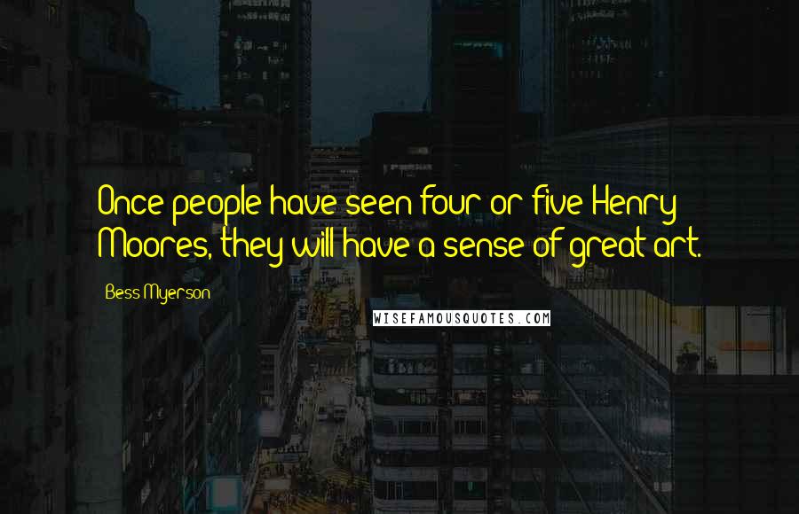 Bess Myerson Quotes: Once people have seen four or five Henry Moores, they will have a sense of great art.