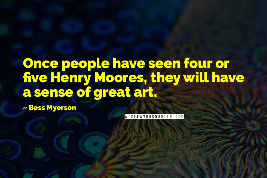 Bess Myerson Quotes: Once people have seen four or five Henry Moores, they will have a sense of great art.