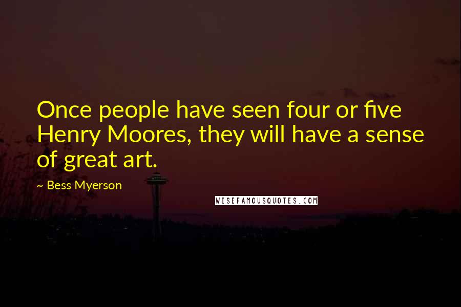 Bess Myerson Quotes: Once people have seen four or five Henry Moores, they will have a sense of great art.