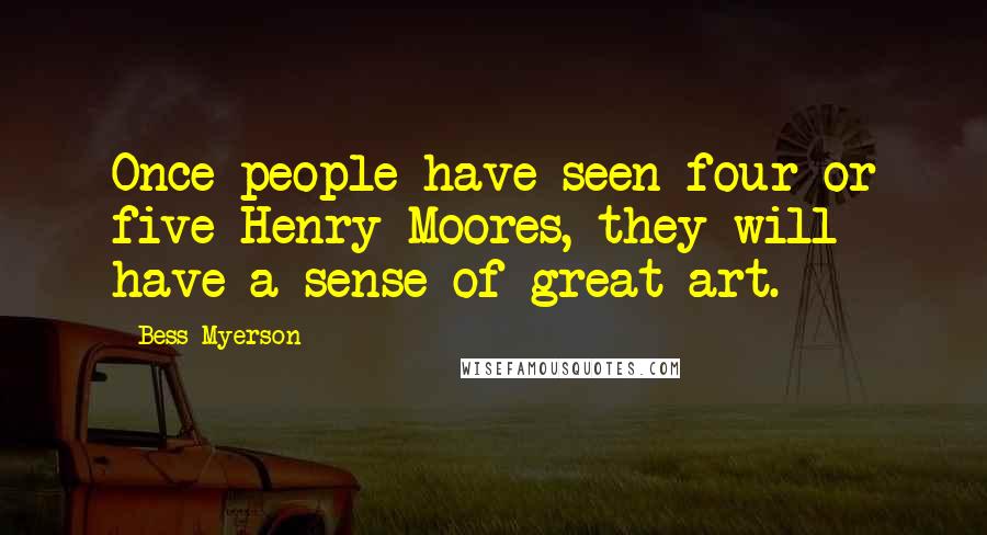 Bess Myerson Quotes: Once people have seen four or five Henry Moores, they will have a sense of great art.