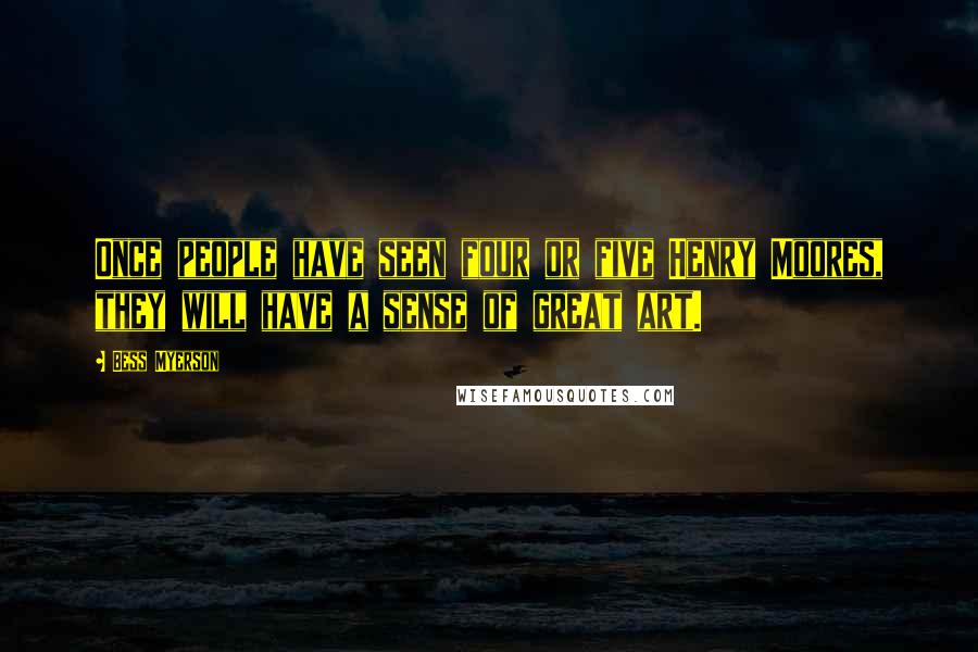 Bess Myerson Quotes: Once people have seen four or five Henry Moores, they will have a sense of great art.