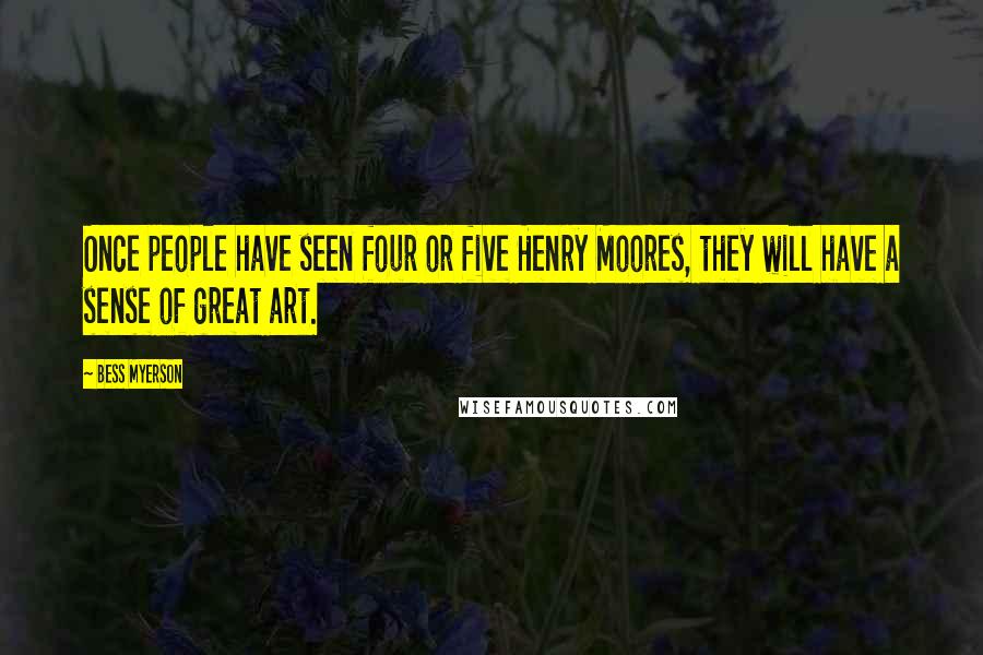 Bess Myerson Quotes: Once people have seen four or five Henry Moores, they will have a sense of great art.