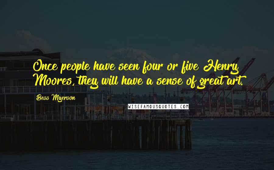 Bess Myerson Quotes: Once people have seen four or five Henry Moores, they will have a sense of great art.