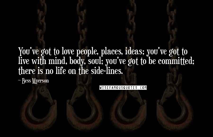 Bess Myerson Quotes: You've got to love people, places, ideas; you've got to live with mind, body, soul; you've got to be committed; there is no life on the side-lines.