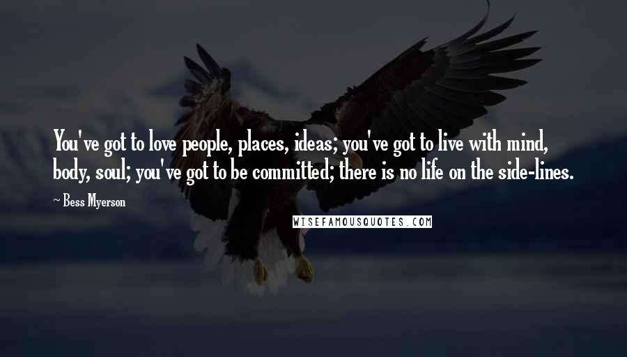 Bess Myerson Quotes: You've got to love people, places, ideas; you've got to live with mind, body, soul; you've got to be committed; there is no life on the side-lines.