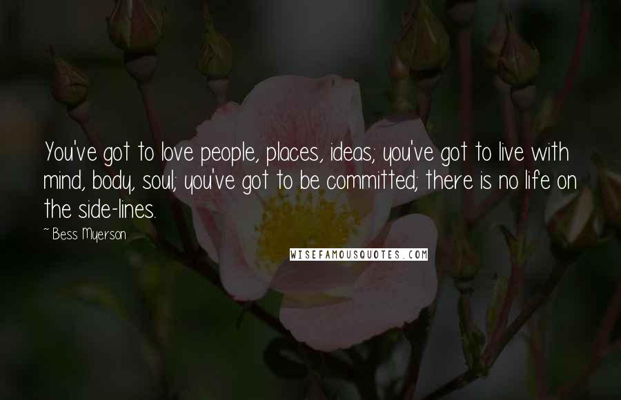 Bess Myerson Quotes: You've got to love people, places, ideas; you've got to live with mind, body, soul; you've got to be committed; there is no life on the side-lines.