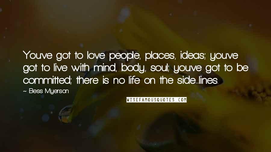 Bess Myerson Quotes: You've got to love people, places, ideas; you've got to live with mind, body, soul; you've got to be committed; there is no life on the side-lines.