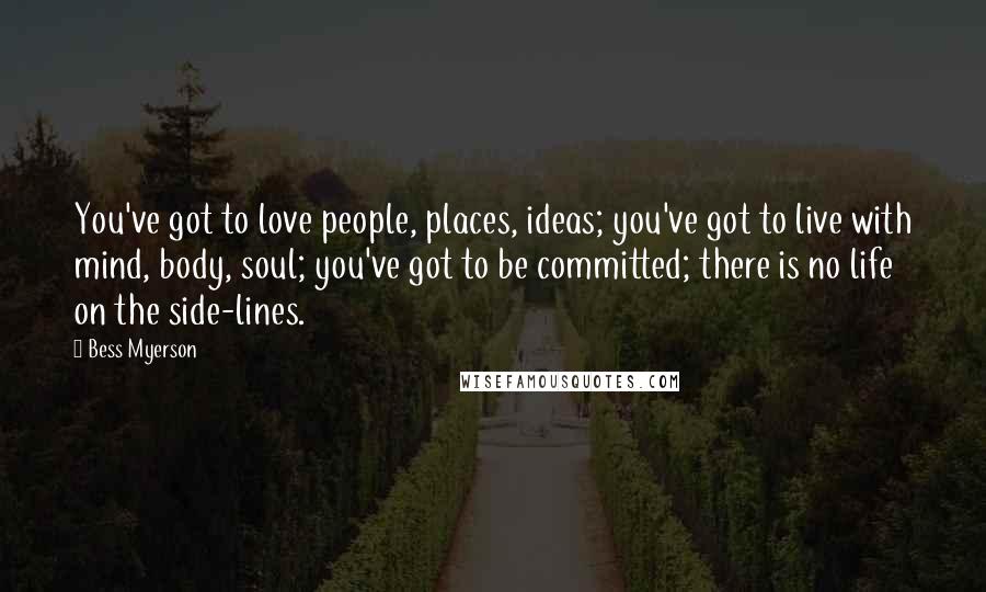 Bess Myerson Quotes: You've got to love people, places, ideas; you've got to live with mind, body, soul; you've got to be committed; there is no life on the side-lines.