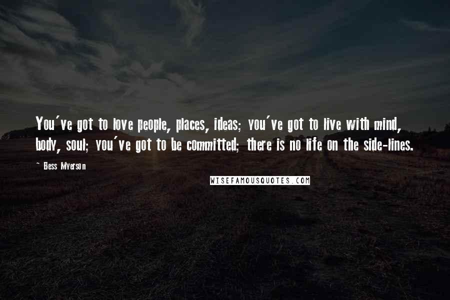 Bess Myerson Quotes: You've got to love people, places, ideas; you've got to live with mind, body, soul; you've got to be committed; there is no life on the side-lines.