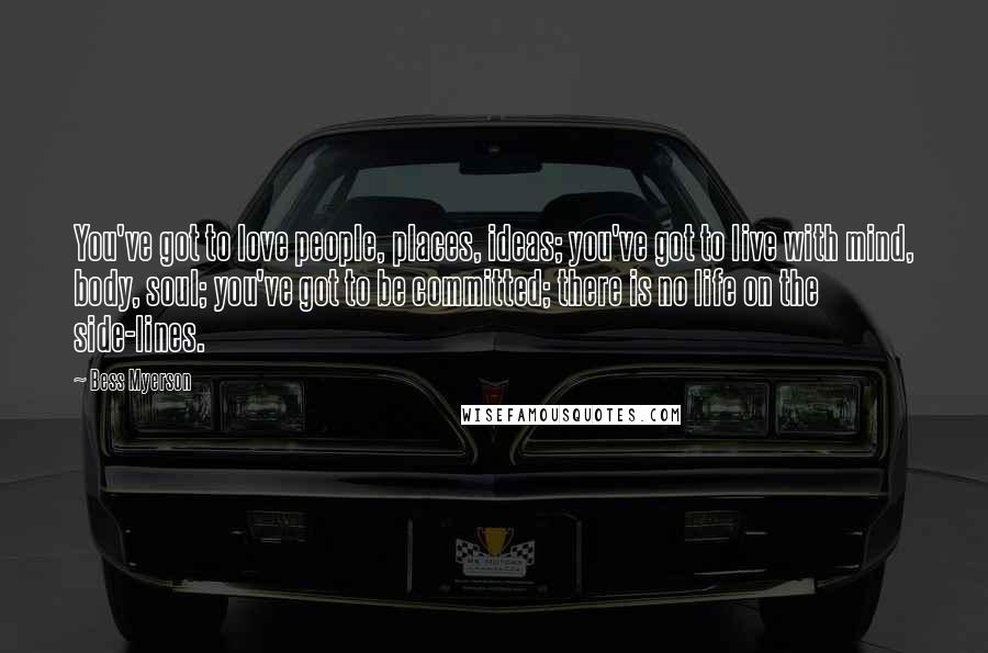 Bess Myerson Quotes: You've got to love people, places, ideas; you've got to live with mind, body, soul; you've got to be committed; there is no life on the side-lines.