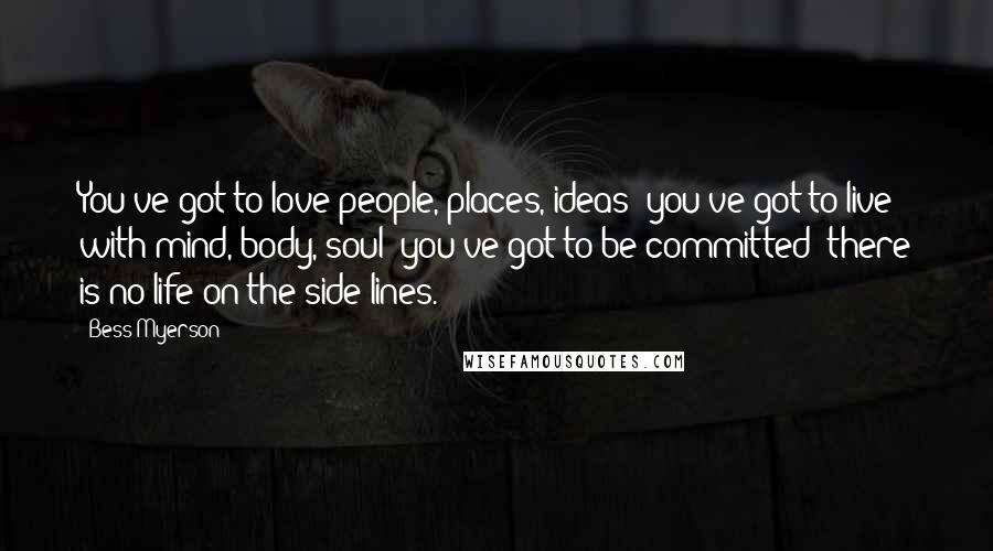 Bess Myerson Quotes: You've got to love people, places, ideas; you've got to live with mind, body, soul; you've got to be committed; there is no life on the side-lines.