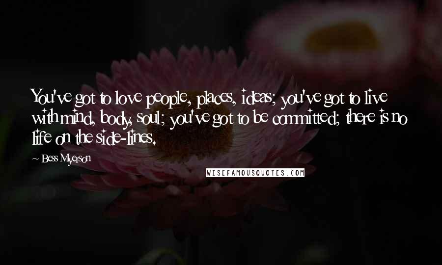 Bess Myerson Quotes: You've got to love people, places, ideas; you've got to live with mind, body, soul; you've got to be committed; there is no life on the side-lines.