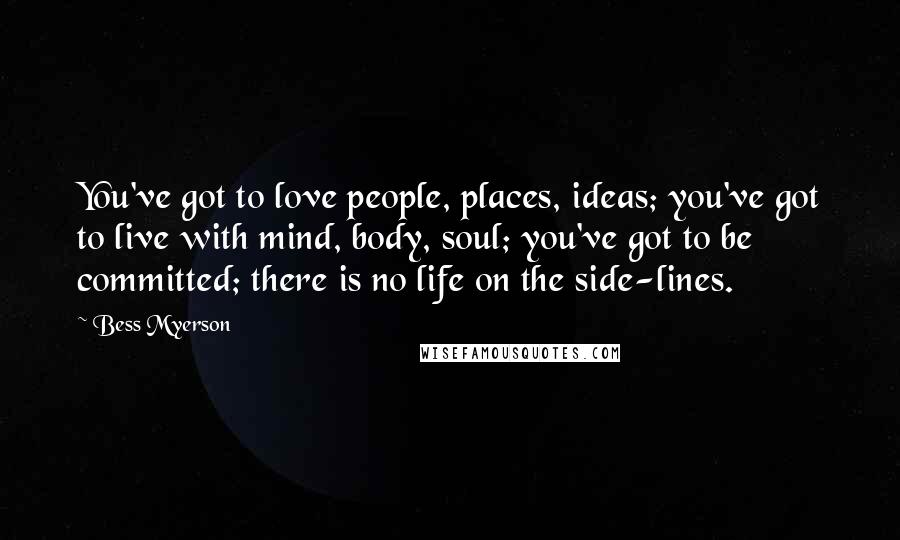 Bess Myerson Quotes: You've got to love people, places, ideas; you've got to live with mind, body, soul; you've got to be committed; there is no life on the side-lines.