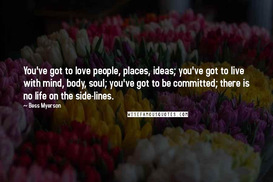 Bess Myerson Quotes: You've got to love people, places, ideas; you've got to live with mind, body, soul; you've got to be committed; there is no life on the side-lines.