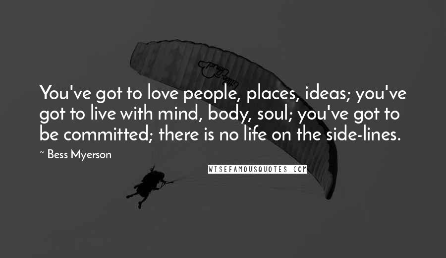 Bess Myerson Quotes: You've got to love people, places, ideas; you've got to live with mind, body, soul; you've got to be committed; there is no life on the side-lines.