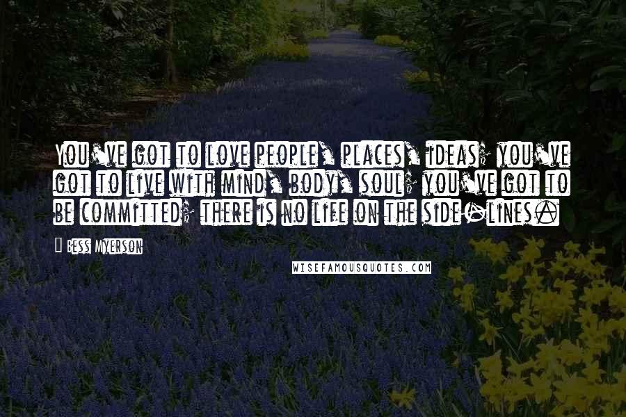 Bess Myerson Quotes: You've got to love people, places, ideas; you've got to live with mind, body, soul; you've got to be committed; there is no life on the side-lines.