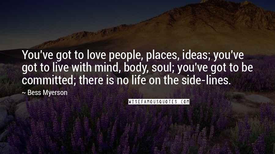 Bess Myerson Quotes: You've got to love people, places, ideas; you've got to live with mind, body, soul; you've got to be committed; there is no life on the side-lines.