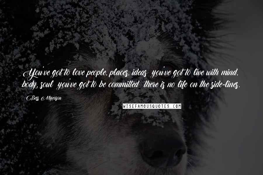 Bess Myerson Quotes: You've got to love people, places, ideas; you've got to live with mind, body, soul; you've got to be committed; there is no life on the side-lines.