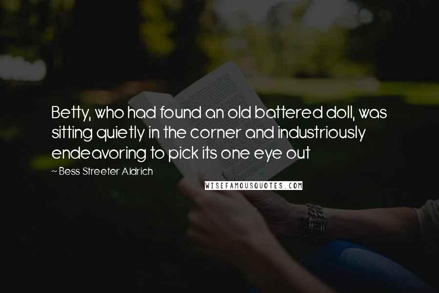 Bess Streeter Aldrich Quotes: Betty, who had found an old battered doll, was sitting quietly in the corner and industriously endeavoring to pick its one eye out