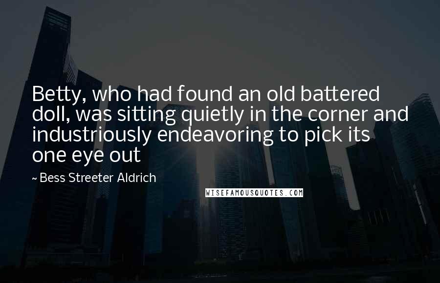 Bess Streeter Aldrich Quotes: Betty, who had found an old battered doll, was sitting quietly in the corner and industriously endeavoring to pick its one eye out