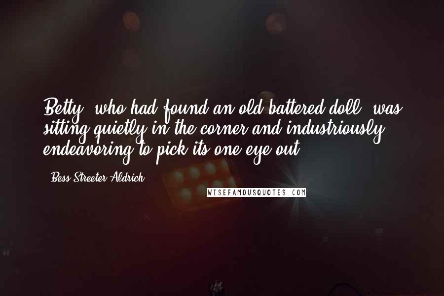 Bess Streeter Aldrich Quotes: Betty, who had found an old battered doll, was sitting quietly in the corner and industriously endeavoring to pick its one eye out
