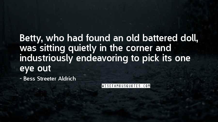 Bess Streeter Aldrich Quotes: Betty, who had found an old battered doll, was sitting quietly in the corner and industriously endeavoring to pick its one eye out