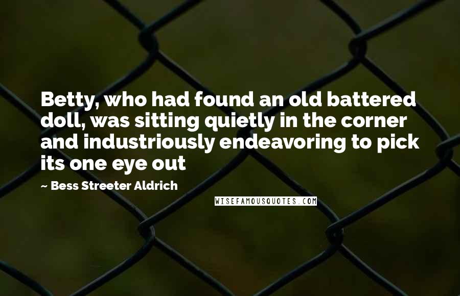 Bess Streeter Aldrich Quotes: Betty, who had found an old battered doll, was sitting quietly in the corner and industriously endeavoring to pick its one eye out